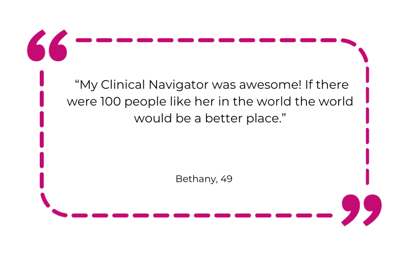 “My Clinical Navigator was awesome! If there were 100 people like her in the world the world would be a better place.”